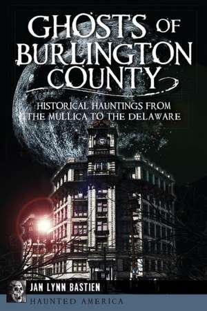 Ghosts of Burlington County: Historical Hauntings from the Mullica to the Delaware de Jan Lynn Bastien