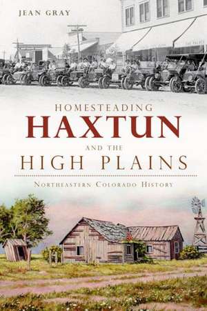 Homesteading Haxtun and the High Plains: Northeastern Colorado History de Jean Gray