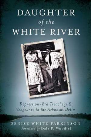 Daughter of the White River: Depression-Era Treachery and Vengeance in the Arkansas Delta de Denise White Parkinson