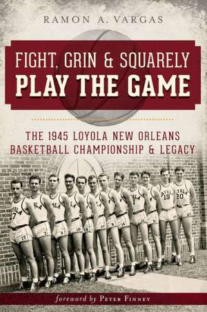 Fight, Grin & Squarely Play the Game: The 1945 Loyola New Orleans Basketball Championship & Legacy de Ramon Antonio Vargas