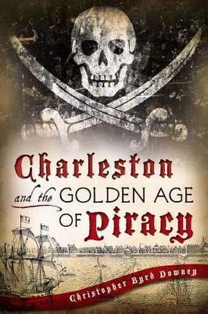 Charleston and the Golden Age of Piracy de Christopher Byrd Downey