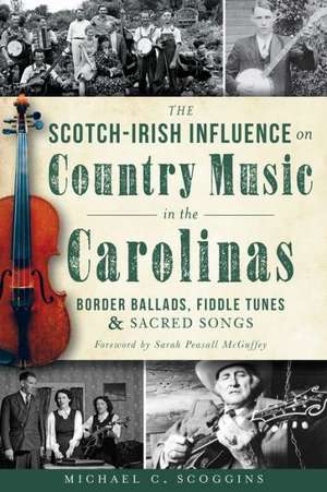 The Scotch-Irish Influence on Country Music in the Carolinas: Border Ballads, Fiddle Tunes & Sacred Songs de Michael C. Scoggins