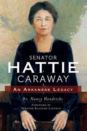 Senator Hattie Caraway: An Arkansas Legacy de Nancy Hendricks