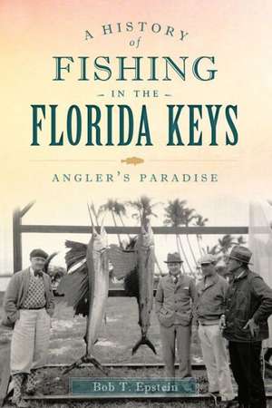 A History of Fishing in the Florida Keys: Angler's Paradise de Bob T. Epstein