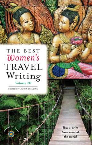 The Best Women's Travel Writing, Volume 10: True Stories from Around the World de Lavinia Spalding