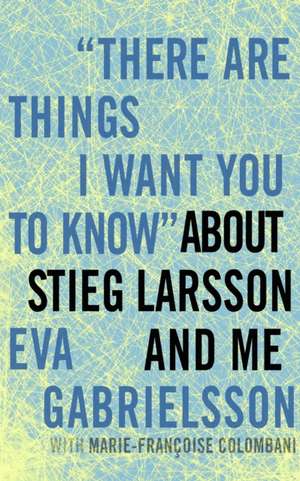 There are Things I Want You to Know about Stieg Larsson and Me de Eva Gabrielsson