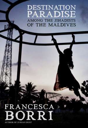 Destination Paradise: Among the Jihadists of the Maldives de Francesca Borri