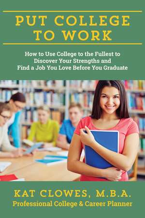 Put College to Work: How to Use College to the Fullest to Discover Your Strengths and Find a Job You Love Before You Graduate de Kathryn Clowes