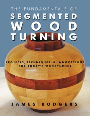 Fundamentals of Segmented Woodturning: Projects, Techniques & Innovations for Todays Woodturner de Jim Rodgers