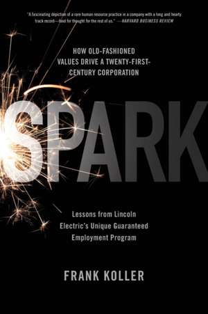 Spark: How Old-Fashioned Values Drive a Twenty-First-Century Corporation: Lessons from Lincoln Electric's U de Frank Koller