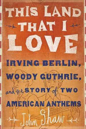 This Land that I Love: Irving Berlin, Woody Guthrie, and the Story of Two American Anthems de John Shaw