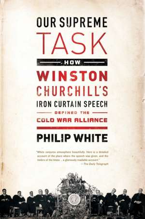 Our Supreme Task: How Winston Churchill's Iron Curtain Speech Defined the Cold War Alliance de Philip White