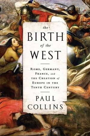 The Birth of the West: Rome, Germany, France, and the Creation of Europe in the Tenth Century de Paul Collins