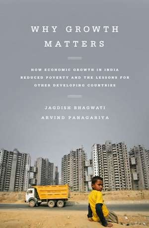 Why Growth Matters: How Economic Growth in India Reduced Poverty and the Lessons for Other Developing Countries de Jagdish Bhagwati