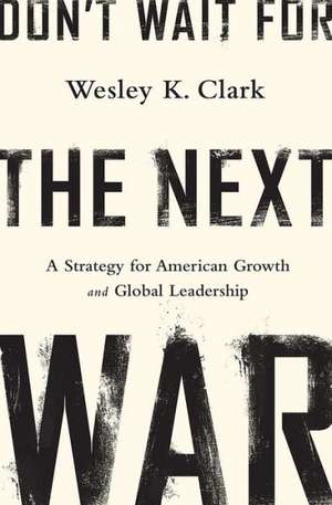 Don't Wait for the Next War: A Strategy for American Growth and Global Leadership de Wesley K. Clark