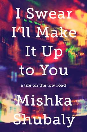 I Swear I'll Make It Up to You: A Life on the Low Road de Mishka Shubaly