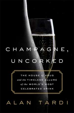 Champagne, Uncorked: The House of Krug and the Timeless Allure of the Worlds Most Celebrated Drink de Alan Tardi