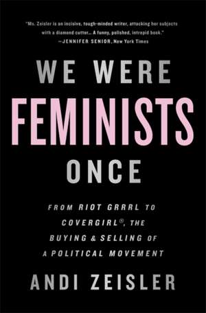 We Were Feminists Once: From Riot Grrrl to CoverGirl®, the Buying and Selling of a Political Movement de Andi Zeisler