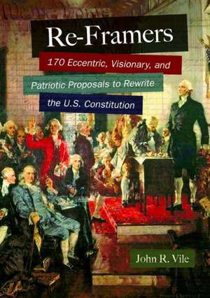 Re-Framers: 170 Eccentric, Visionary, and Patriotic Proposals to Rewrite the U.S. Constitution de John R. Vile