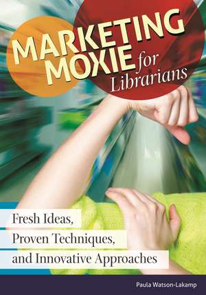 Marketing Moxie for Librarians: Fresh Ideas, Proven Techniques, and Innovative Approaches de Paula Watson-Lakamp