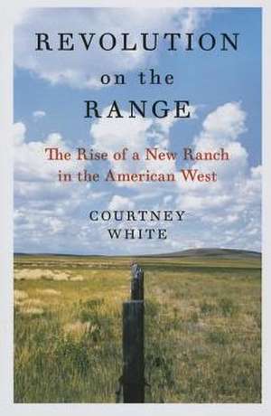 Revolution on the Range: The Rise of a New Ranch in the American West de Courtney White