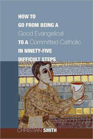 How to Go from Being a Good Evangelical to a Committed Catholic in Ninety-Five Difficult Steps de Christian Smith