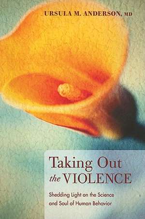 Taking Out the Violence: Shedding Light on the Science and Soul of Human Behaviour de Ursula M. Anderson