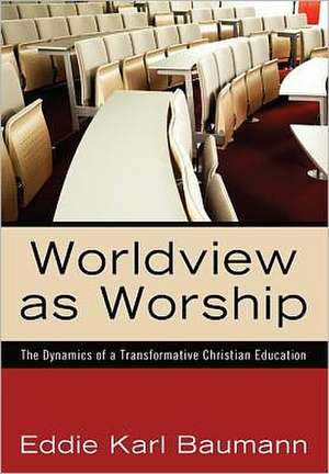 Worldview as Worship: The Dynamics of a Transformative Christian Education de Eddie Karl Baumann