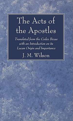 The Acts of the Apostles: Translated from the Codex Bezae with an Introduction on Its Lucan Origin and Importance de J.M. Wilson