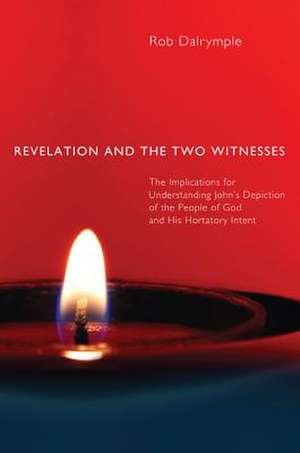 Revelation and the Two Witnesses: The Implications for Understanding John's Depiction of the People of God and His Hortatory Intent de Rob Dalrymple