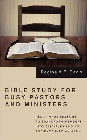 Bible Study for Busy Pastors and Ministers: Ready-Made Lessons to Transform Members Into Disciples and an Audience Into an Army de Reginald F. Davis