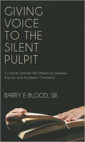 Giving Voice to the Silent Pulpit: A Layman Explores the Differences Between Popular and Academic Christianity de Barry E. Blood