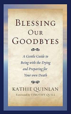 Blessing Our Goodbyes: A Gentle Guide to Being with the Dying and Preparing for Your Own Death de Kathie Quinlan