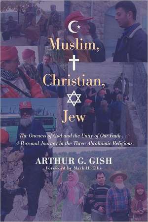 Muslim, Christian, Jew: The Oneness of God and the Unity of Our Faith... a Personal Journey in Three Abrahamic Religions de Arthur G. Gish