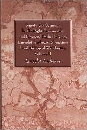 Ninety-Six Sermons by the Right Honourable and Reverend Father in God, Lancelot Andrewes, Sometime Lord Bishop of Winchester, Volume II de Lancelot Andrewes