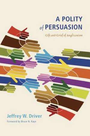 A Polity of Persuasion: Gift and Grief of Anglicanism de Jeffrey W. Driver