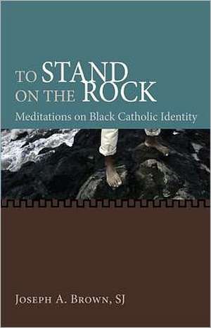 To Stand on the Rock: Meditations on Black Catholic Identity de Joseph A. Brown