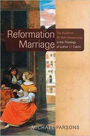 Reformation Marriage: The Husband and Wife Relationship in the Theology of Luther and Calvin de Michael Parsons