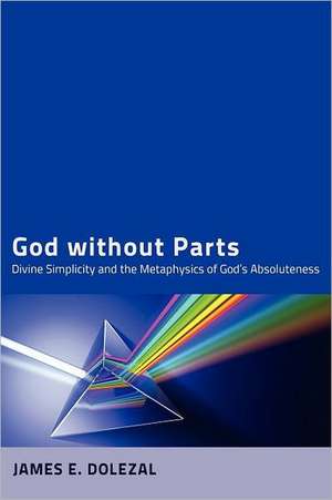 God Without Parts: Divine Simplicity and the Metaphysics of God's Absoluteness de James E. Dolezal