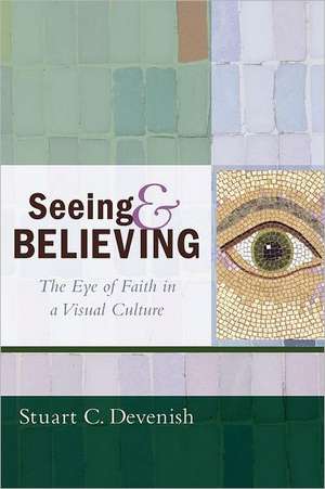 Seeing and Believing: The Eye of Faith in a Visual Culture de Stuart C. Devenish