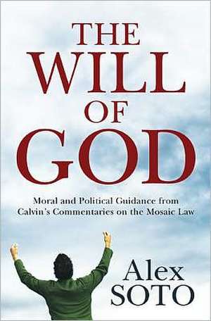 The Will of God: Moral and Political Guidance from Calvin's Commentaries on the Mosaic Law de Alex Soto