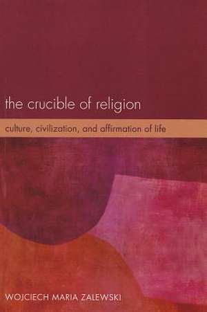 The Crucible of Religion: Culture, Civilization, and Affirmation of Life de Wojciech Maria Zalewski