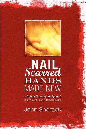 Nail Scarred Hands Made New: Making Sense of the Gospel in a Violent Latin American Slum de John Shorack