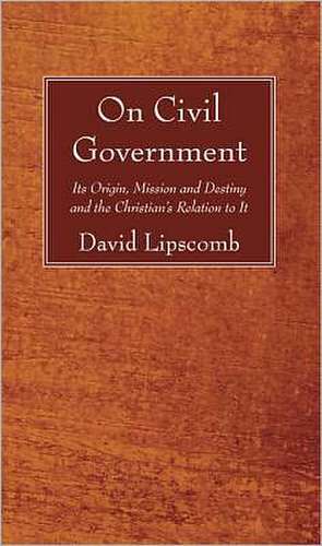 On Civil Government: Its Origin, Mission, and Destiny, and the Christian's Relation to It de David Lipscomb