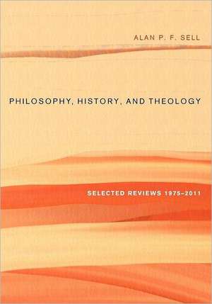 Philosophy, History, and Theology: Selected Reviews 1975-2011 de Alan P. F. Sell