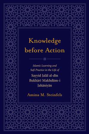 Knowledge Before Action: Islamic Learning and Sufi Practice in the Life of Sayyid Jalal Al-Di N Bukhari Makhdum-I Jahaniyan de Amina M. Steinfels