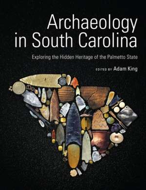 Archaeology in South Carolina: Exploring the Hidden Heritage of the Palmetto State de Adam King