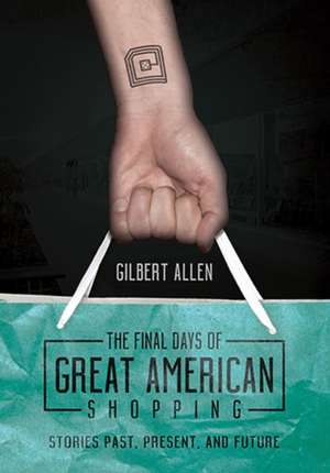 The Final Days of Great American Shopping: Stories Past, Present, and Future de Gilbert Allen