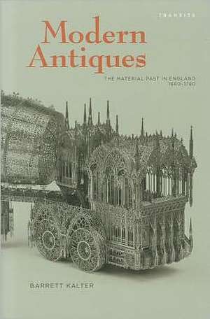 Modern Antiques: The Material Past in England, 1660–1780 de Barrett Kalter