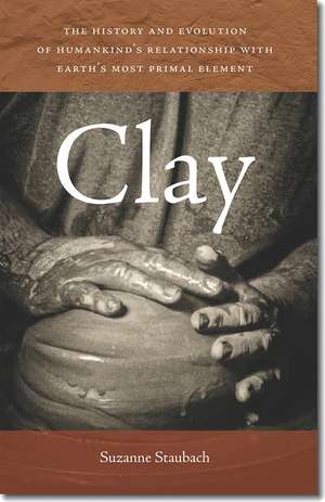 Clay – The History and Evolution of Humankind′s Relationship with Earth′s Most Primal Element de Suzanne Staubach